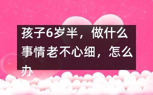 孩子6歲半，做什么事情老不心細，怎么辦