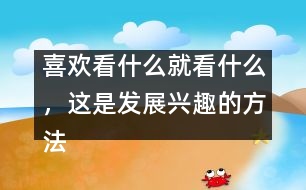 喜歡看什么就看什么，這是發(fā)展興趣的方法