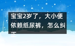 寶寶2歲了，大小便依賴紙尿褲，怎么糾正