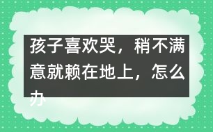 孩子喜歡哭，稍不滿意就賴在地上，怎么辦