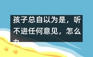 孩子總自以為是，聽不進任何意見，怎么辦