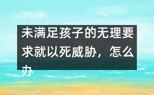 未滿足孩子的無理要求就以死威脅，怎么辦