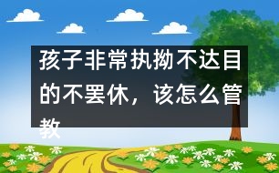 孩子非常執(zhí)拗不達目的不罷休，該怎么管教