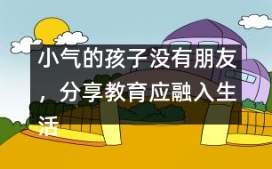 小氣的孩子沒有朋友，分享教育應(yīng)融入生活