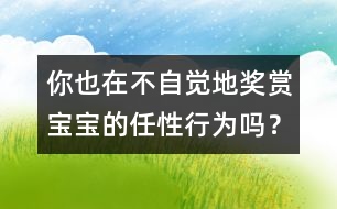 你也在不自覺地獎(jiǎng)賞寶寶的任性行為嗎？