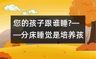 您的孩子跟誰睡?――分床睡覺是培養(yǎng)孩子獨立自主性最佳的時機！