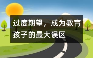 過度期望，成為教育孩子的最大誤區(qū)