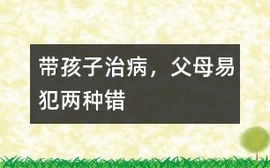 帶孩子治病，父母易犯兩種錯(cuò)