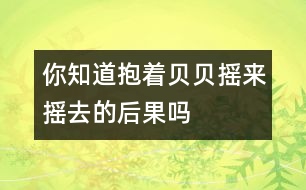 你知道抱著貝貝搖來搖去的后果嗎