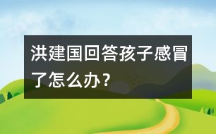 洪建國回答：孩子感冒了怎么辦？