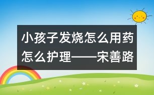 小孩子發(fā)燒怎么用藥怎么護理――宋善路回