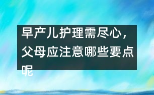 早產(chǎn)兒護(hù)理需盡心，父母應(yīng)注意哪些要點(diǎn)呢