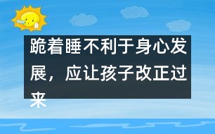 跪著睡不利于身心發(fā)展，應(yīng)讓孩子改正過來――陳福國回