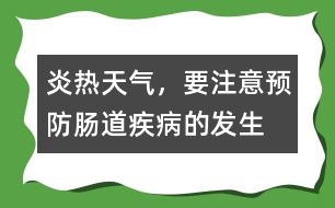 炎熱天氣，要注意預(yù)防腸道疾病的發(fā)生