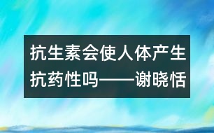 抗生素會(huì)使人體產(chǎn)生抗藥性嗎――謝曉恬回答