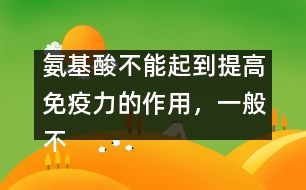 氨基酸不能起到提高免疫力的作用，一般不提倡服用――