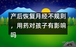 產(chǎn)后恢復(fù)月經(jīng)不規(guī)則，用藥對(duì)孩子有影響嗎