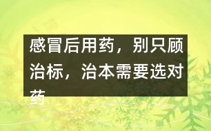 感冒后用藥，別只顧治標，治本需要選對藥