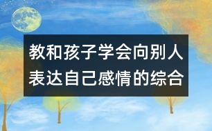 教和孩子學(xué)會向別人表達(dá)自己感情的綜合教案