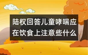 陸權(quán)回答：兒童哮喘應(yīng)在飲食上注意些什么？