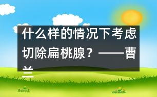 什么樣的情況下考慮切除扁桃腺？――曹蘭芳回答