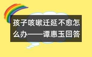 孩子咳嗽遷延不愈怎么辦――譚惠玉回答