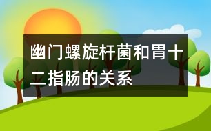 幽門螺旋桿菌和胃、十二指腸的關(guān)系