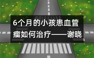 6個月的小孩患血管瘤如何治療――謝曉恬回答