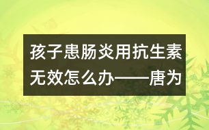 孩子患腸炎用抗生素無效怎么辦――唐為勇回答