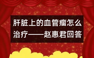 肝臟上的血管瘤怎么治療――趙惠君回答