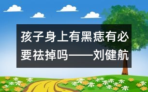 孩子身上有黑痣有必要祛掉嗎――劉健航回答