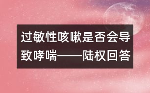 過敏性咳嗽是否會(huì)導(dǎo)致哮喘――陸權(quán)回答