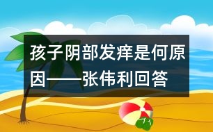 孩子陰部發(fā)癢是何原因――張偉利回答