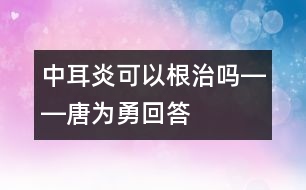 中耳炎可以根治嗎――唐為勇回答