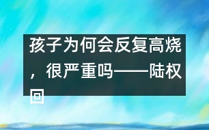 孩子為何會反復(fù)高燒，很嚴(yán)重嗎――陸權(quán)回答