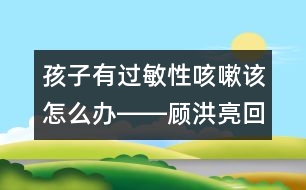 孩子有過敏性咳嗽該怎么辦――顧洪亮回答