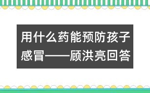 用什么藥能預防孩子感冒――顧洪亮回答