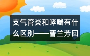 支氣管炎和哮喘有什么區(qū)別――曹蘭芳回答