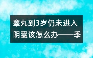 睪丸到3歲仍未進入陰囊該怎么辦――季緯興回答