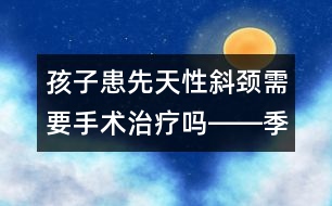 孩子患先天性斜頸需要手術治療嗎――季緯興回答