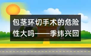 包莖環(huán)切手術(shù)的危險性大嗎――季緯興回答