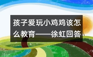 孩子愛(ài)玩小雞雞該怎么教育――徐虹回答