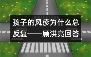 孩子的風疹為什么總反復――顧洪亮回答