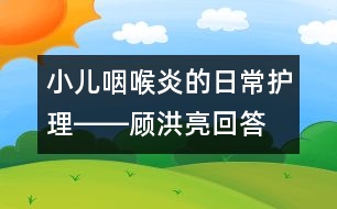 小兒咽喉炎的日常護理――顧洪亮回答