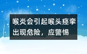 喉炎會(huì)引起喉頭痙攣出現(xiàn)危險(xiǎn)，應(yīng)警惕