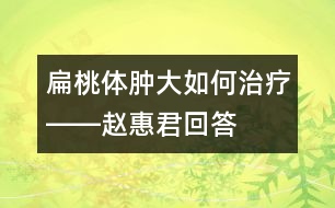 扁桃體腫大如何治療――趙惠君回答