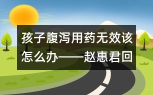 孩子腹瀉用藥無(wú)效該怎么辦――趙惠君回答