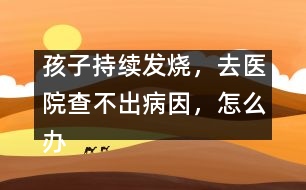 孩子持續(xù)發(fā)燒，去醫(yī)院查不出病因，怎么辦