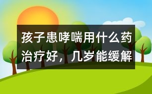 孩子患哮喘用什么藥治療好，幾歲能緩解