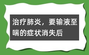 治療肺炎，要輸液至喘的癥狀消失后